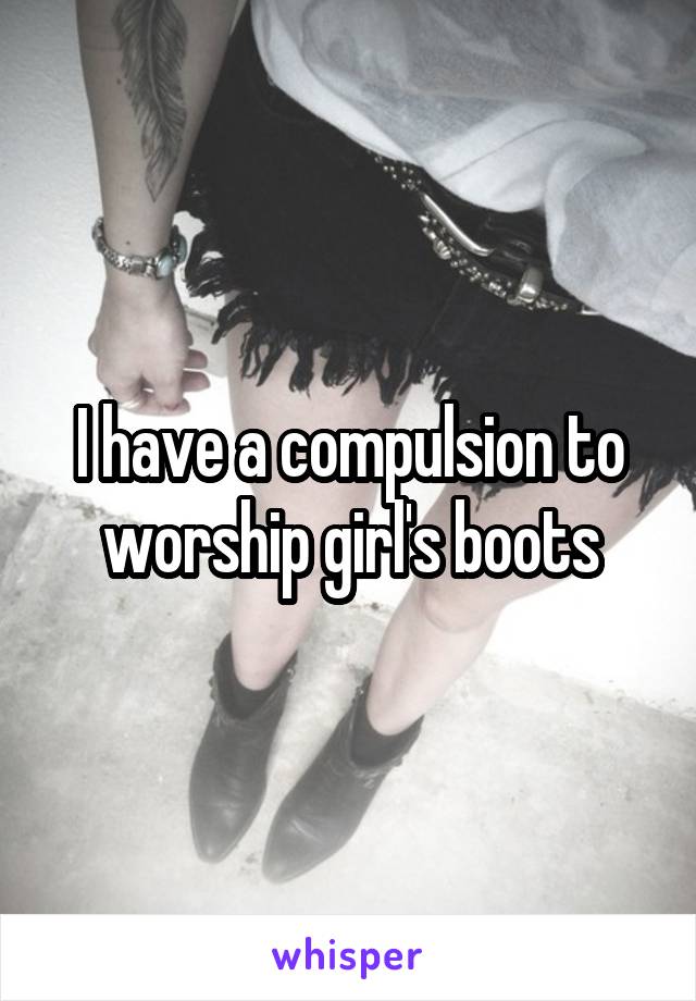 I have a compulsion to worship girl's boots