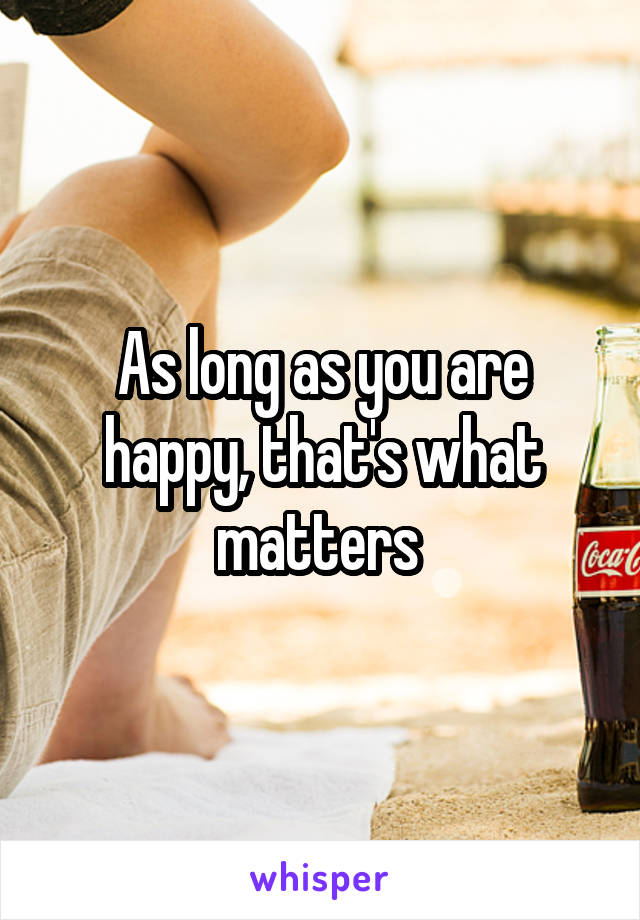 As long as you are happy, that's what matters 