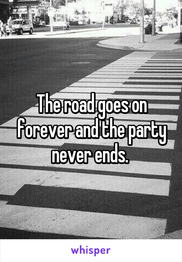 The road goes on forever and the party never ends. 