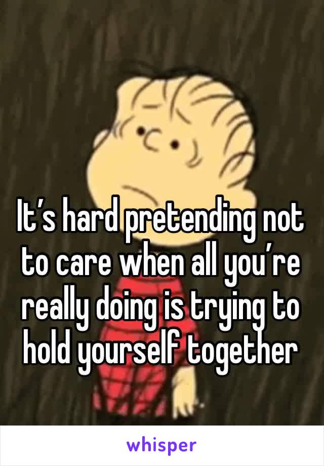 It’s hard pretending not to care when all you’re really doing is trying to hold yourself together