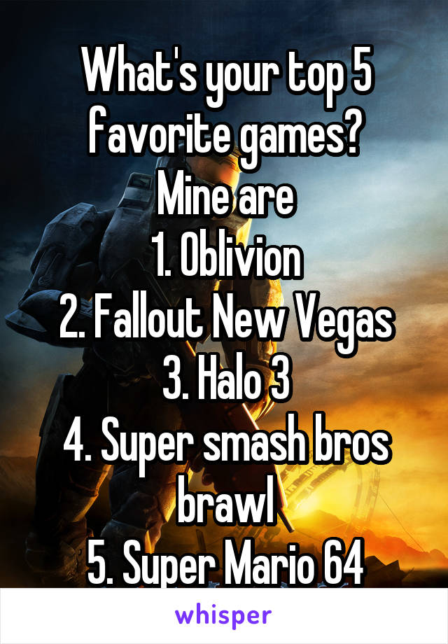 What's your top 5 favorite games?
Mine are
1. Oblivion
2. Fallout New Vegas
3. Halo 3
4. Super smash bros brawl
5. Super Mario 64
