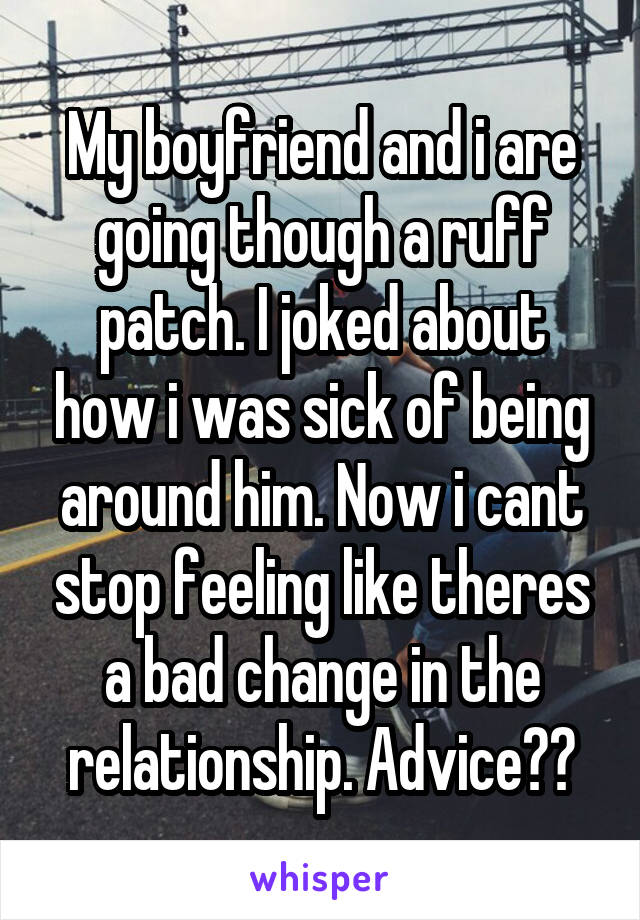 My boyfriend and i are going though a ruff patch. I joked about how i was sick of being around him. Now i cant stop feeling like theres a bad change in the relationship. Advice??
