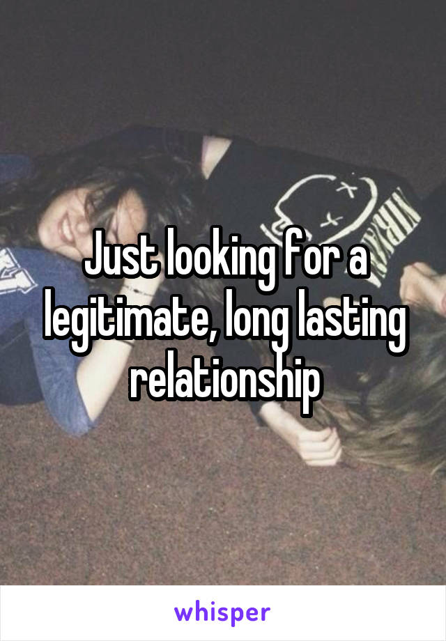 Just looking for a legitimate, long lasting relationship
