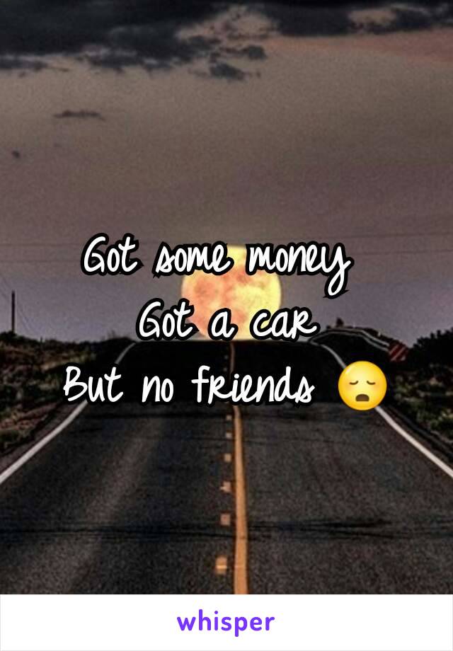 Got some money 
Got a car
But no friends 😳