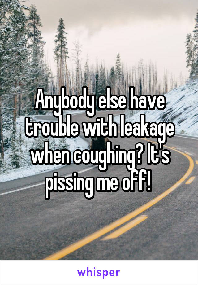 Anybody else have trouble with leakage when coughing? It's pissing me off! 