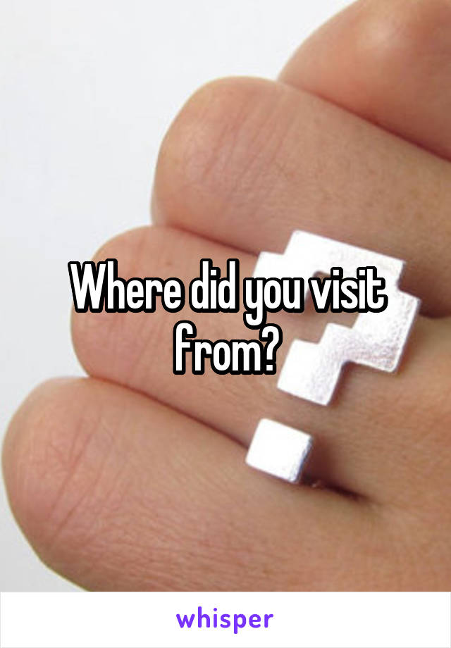 Where did you visit from?