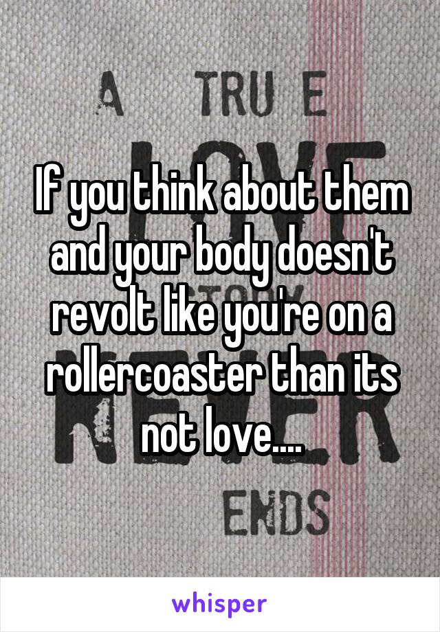 If you think about them and your body doesn't revolt like you're on a rollercoaster than its not love....