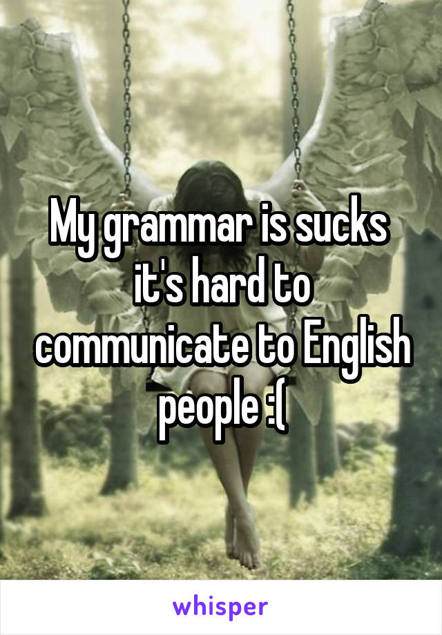 My grammar is sucks 
it's hard to communicate to English people :(