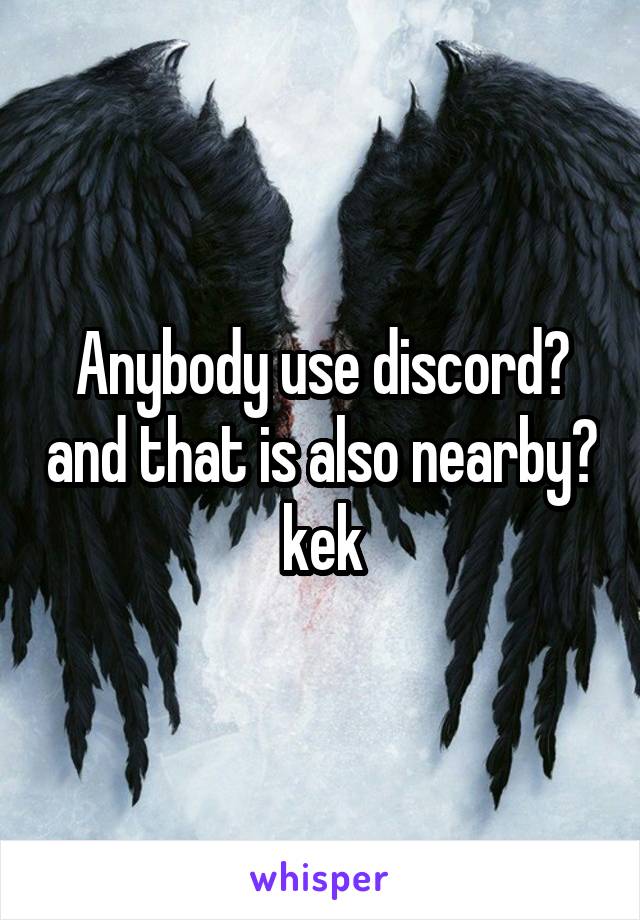 Anybody use discord? and that is also nearby? kek