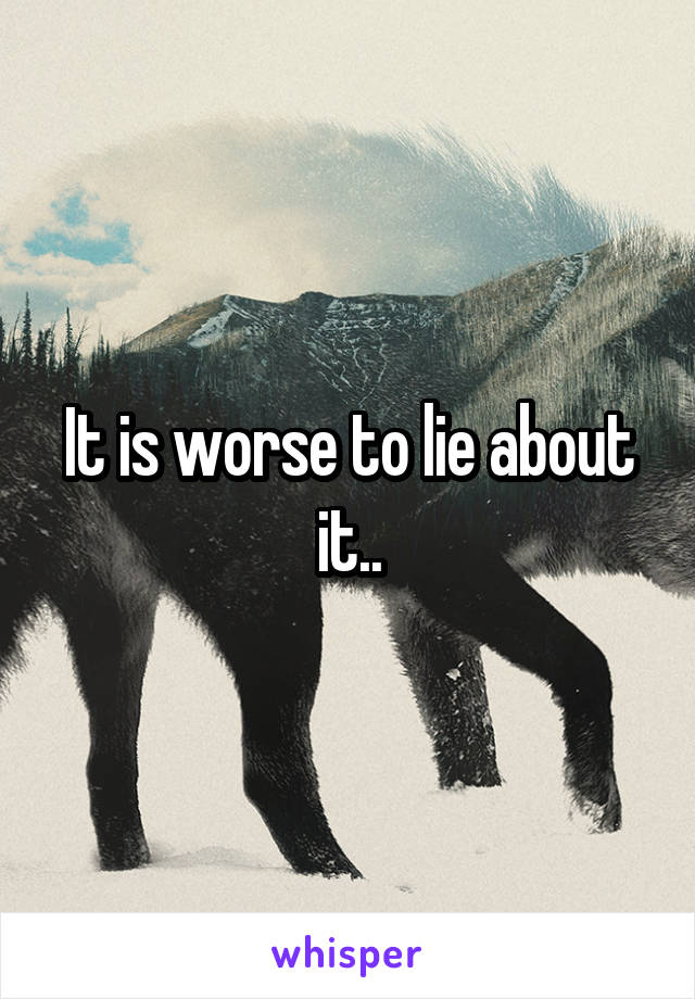 It is worse to lie about it..