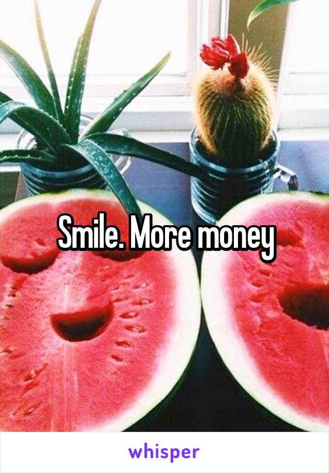 Smile. More money