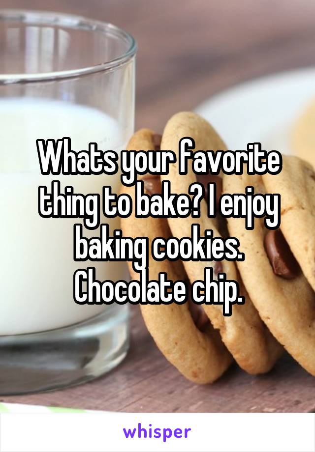 Whats your favorite thing to bake? I enjoy baking cookies. Chocolate chip.