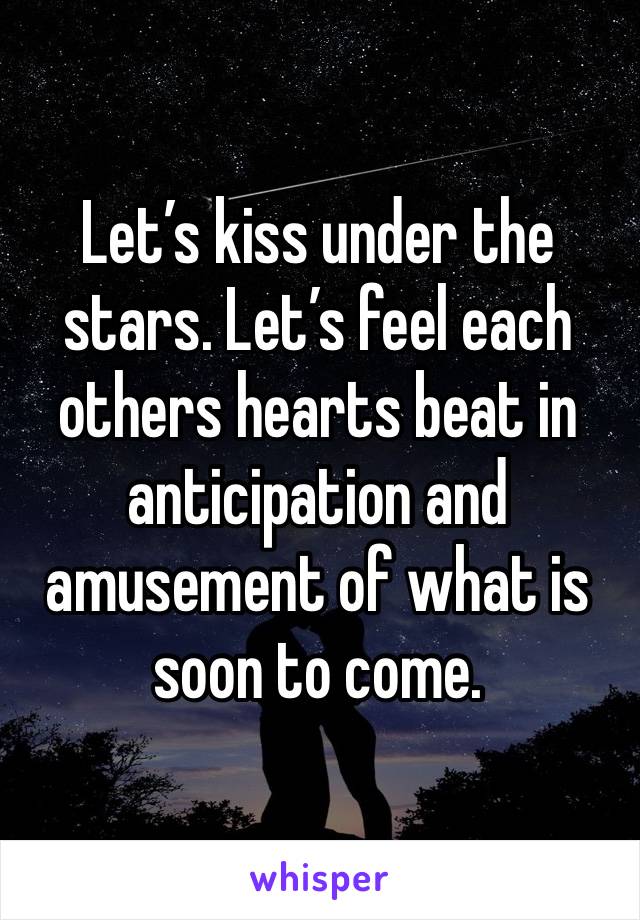 Let’s kiss under the stars. Let’s feel each others hearts beat in anticipation and amusement of what is soon to come. 