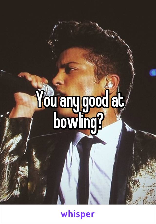  You any good at bowling?