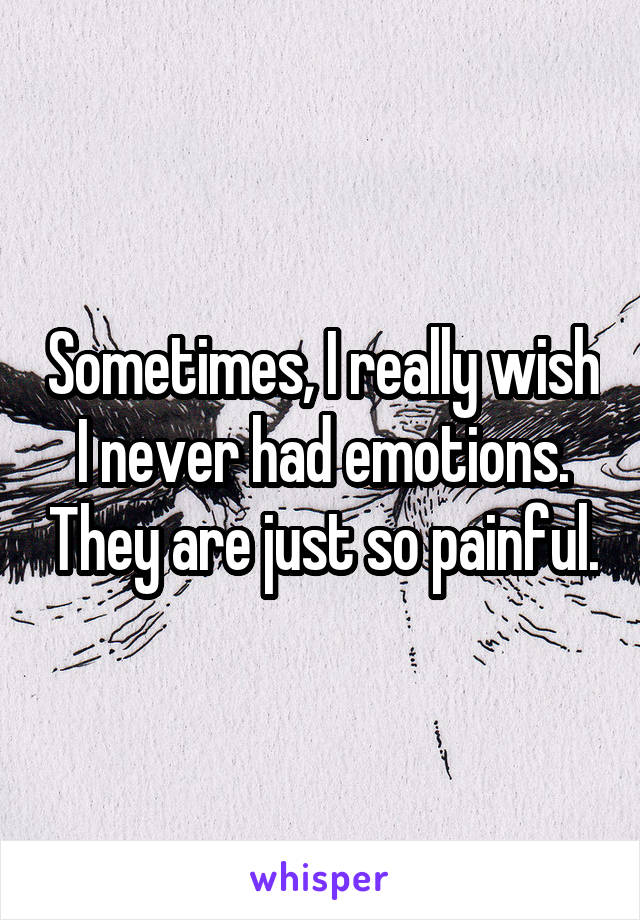 Sometimes, I really wish I never had emotions. They are just so painful.