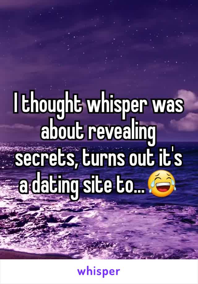 I thought whisper was about revealing secrets, turns out it's a dating site to...😂