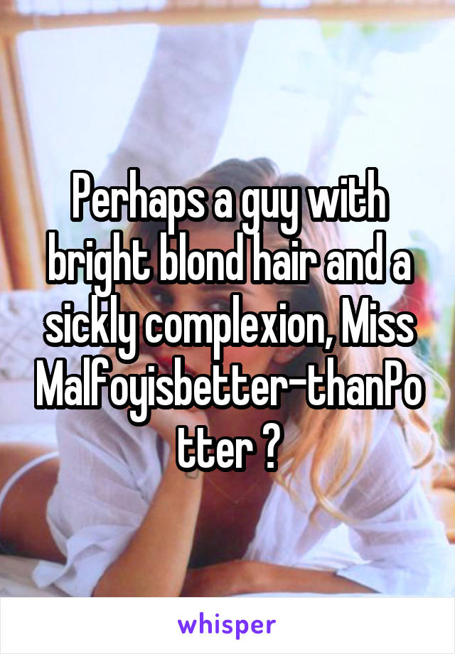 Perhaps a guy with bright blond hair and a sickly complexion, Miss Malfoyisbetter-thanPotter ?