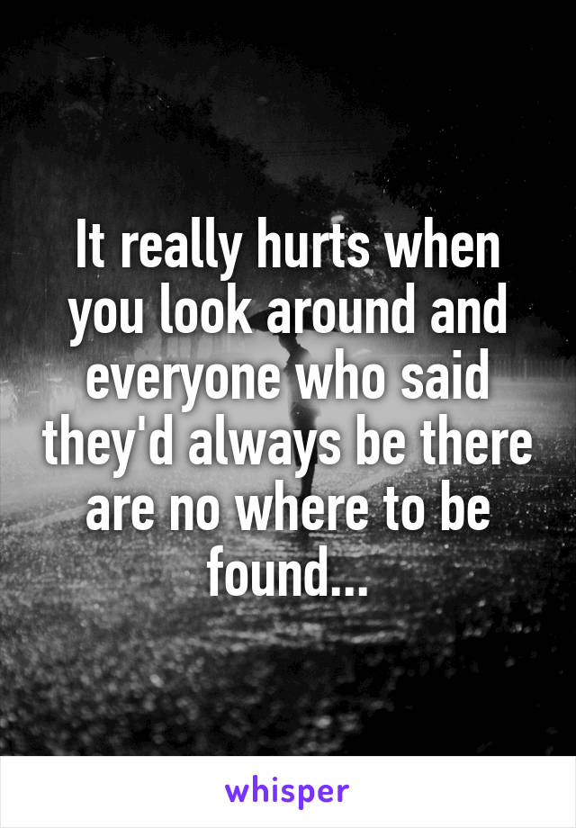 It really hurts when you look around and everyone who said they'd always be there are no where to be found...