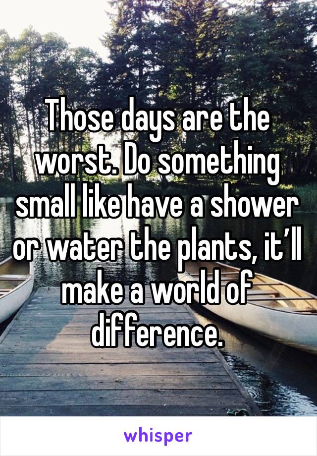Those days are the worst. Do something small like have a shower or water the plants, it’ll make a world of difference.