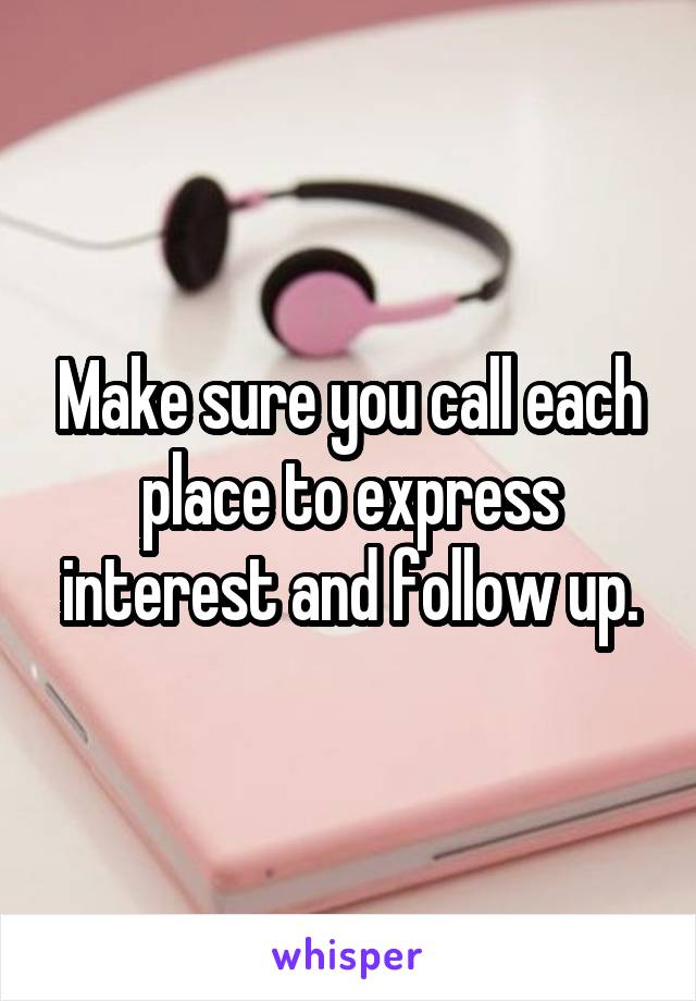 Make sure you call each place to express interest and follow up.