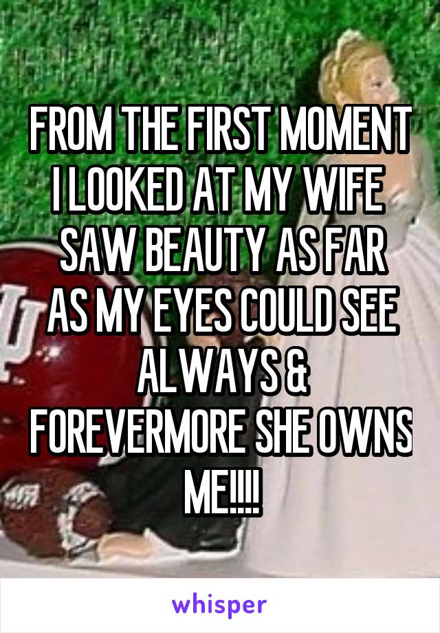 FROM THE FIRST MOMENT I LOOKED AT MY WIFE 
SAW BEAUTY AS FAR AS MY EYES COULD SEE
ALWAYS & FOREVERMORE SHE OWNS ME!!!!