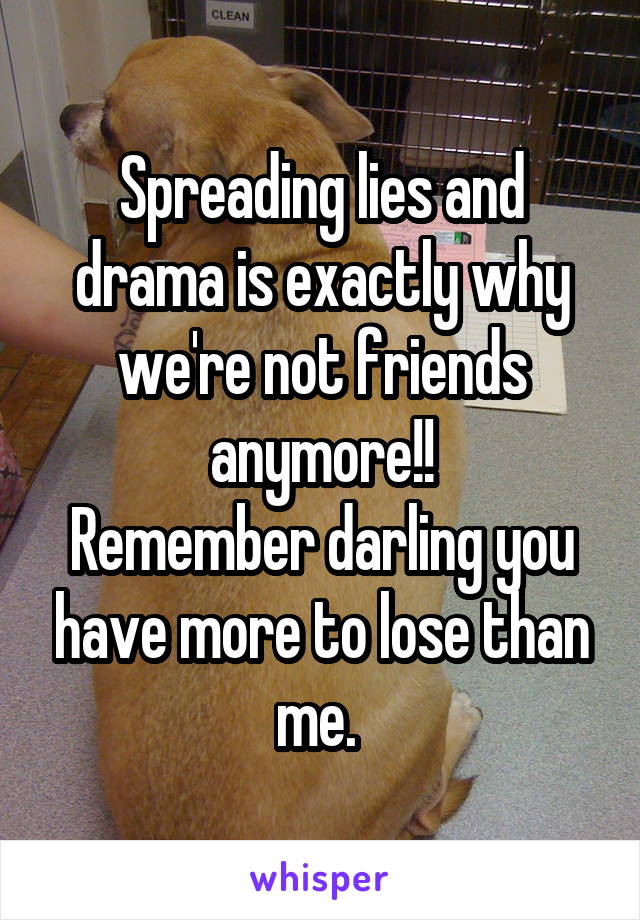Spreading lies and drama is exactly why we're not friends anymore!!
Remember darling you have more to lose than me. 