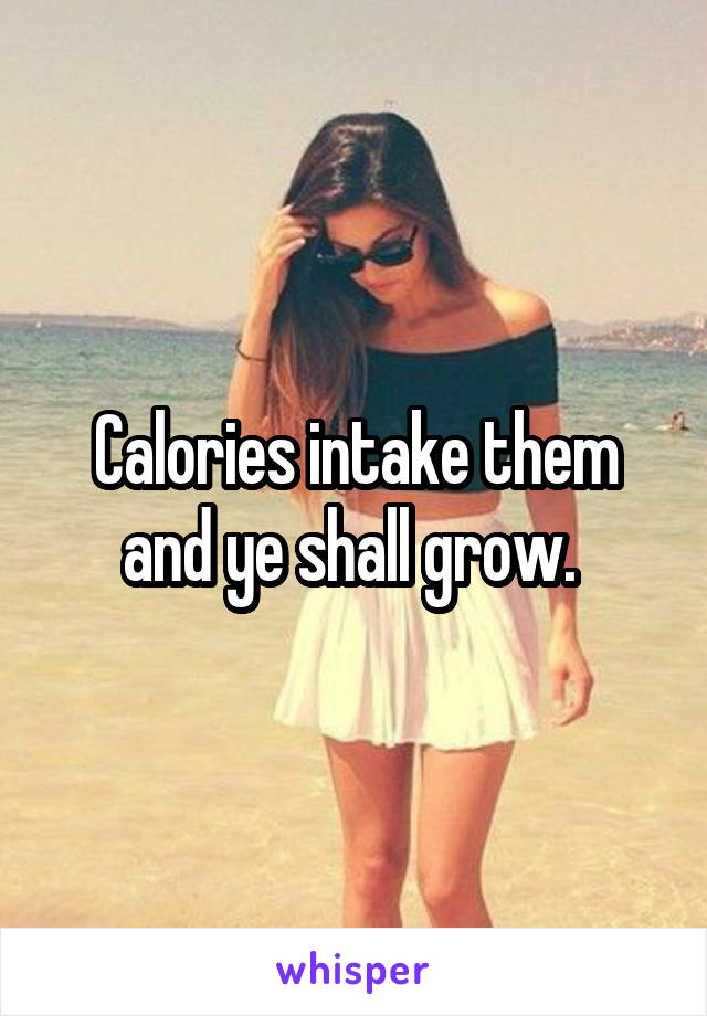 Calories intake them and ye shall grow. 