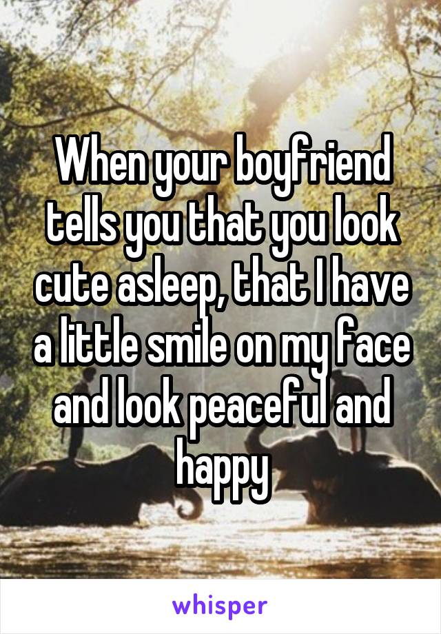 When your boyfriend tells you that you look cute asleep, that I have a little smile on my face and look peaceful and happy