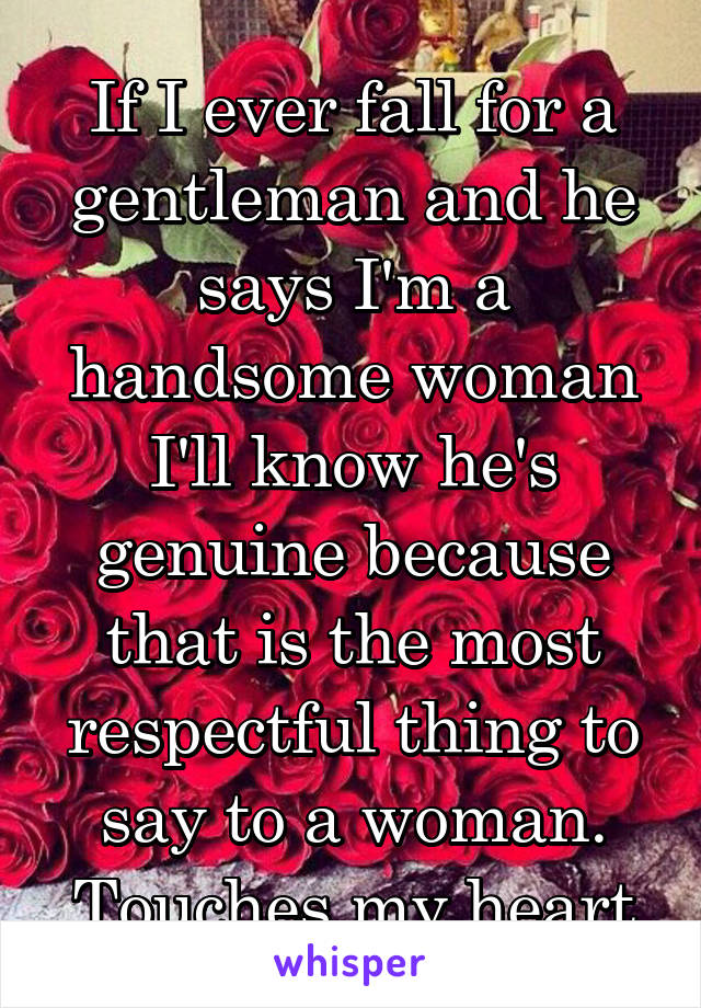 If I ever fall for a gentleman and he says I'm a handsome woman I'll know he's genuine because that is the most respectful thing to say to a woman. Touches my heart