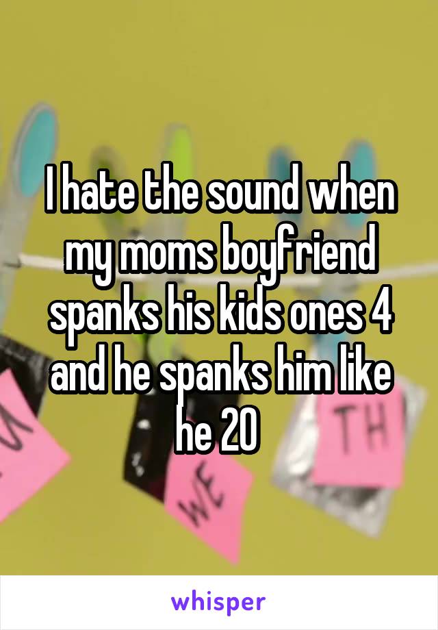 I hate the sound when my moms boyfriend spanks his kids ones 4 and he spanks him like he 20 