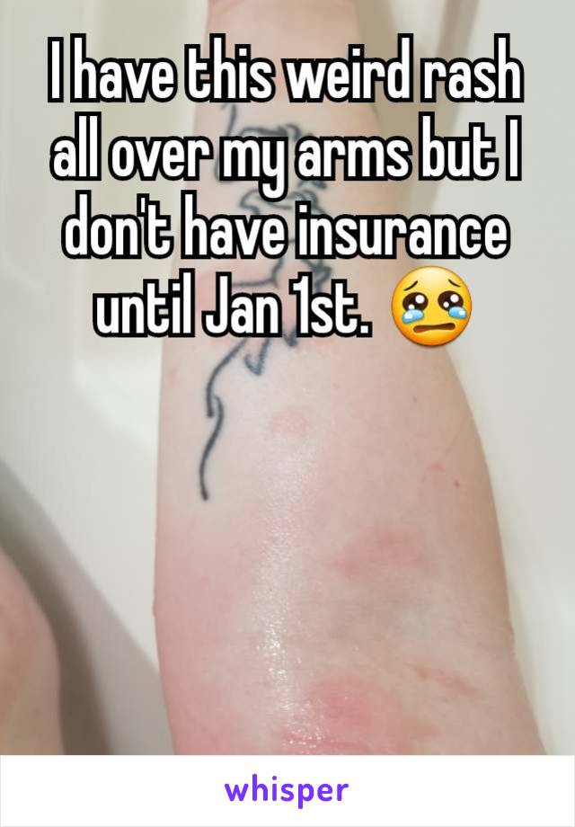 I have this weird rash all over my arms but I don't have insurance until Jan 1st. 😢