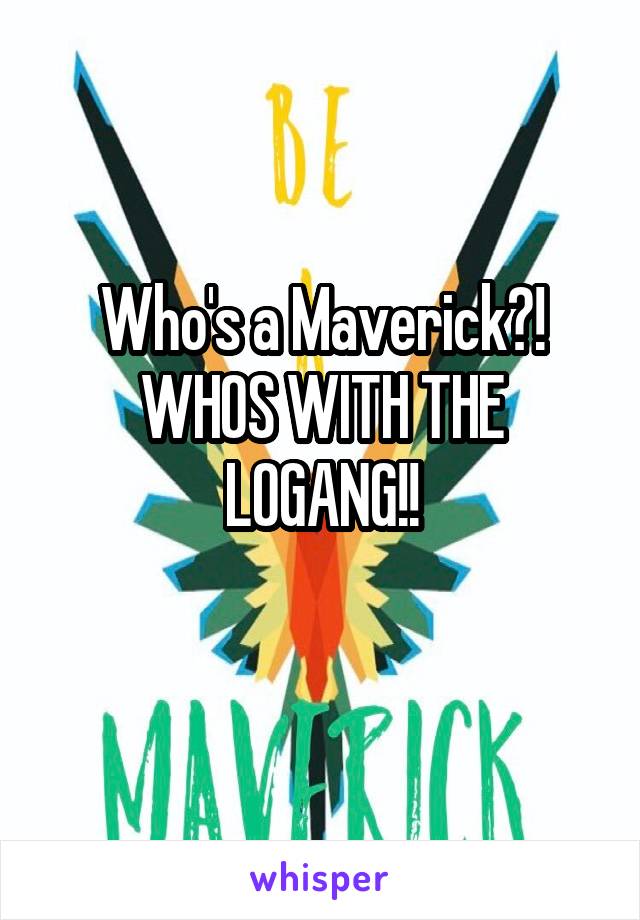 Who's a Maverick?! WHOS WITH THE LOGANG!!
