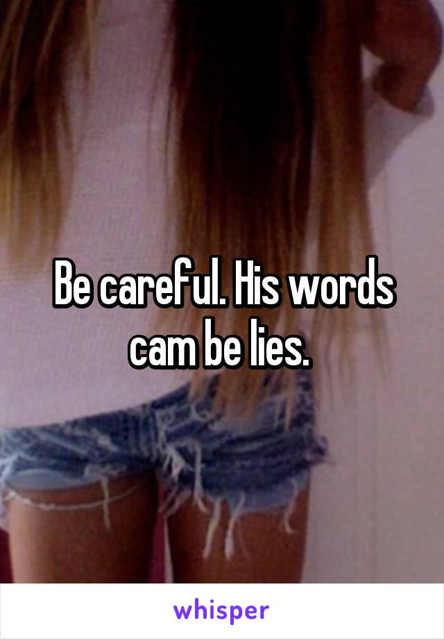 Be careful. His words cam be lies. 