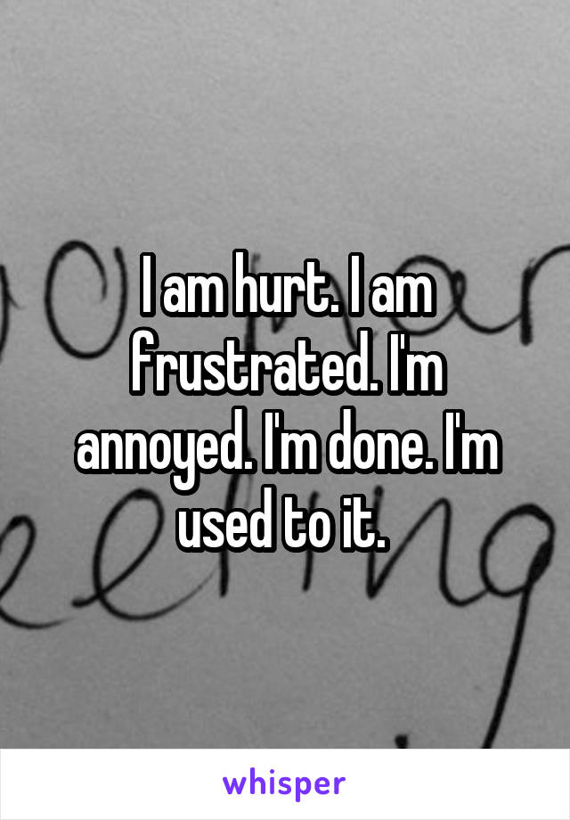 I am hurt. I am frustrated. I'm annoyed. I'm done. I'm used to it. 