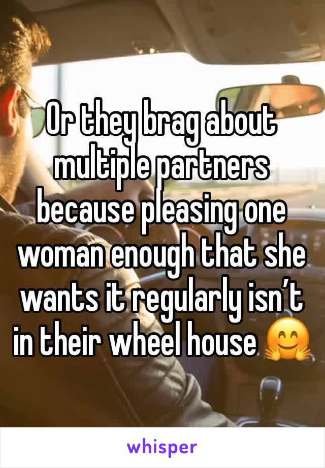 Or they brag about multiple partners because pleasing one woman enough that she wants it regularly isn’t in their wheel house 🤗