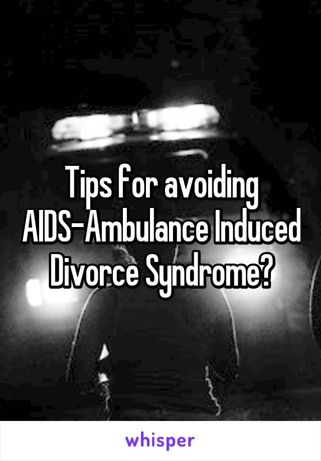 Tips for avoiding AIDS-Ambulance Induced Divorce Syndrome?