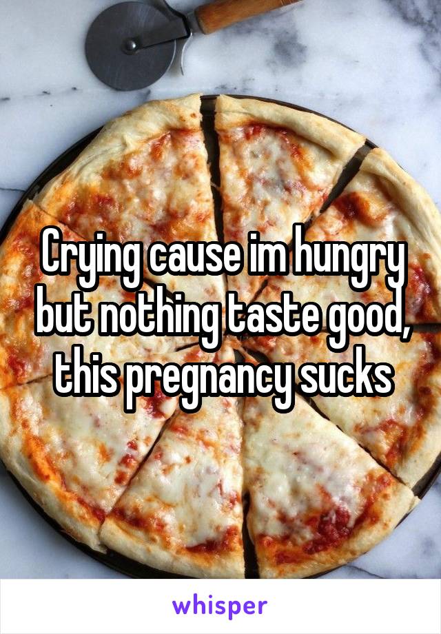 Crying cause im hungry but nothing taste good, this pregnancy sucks