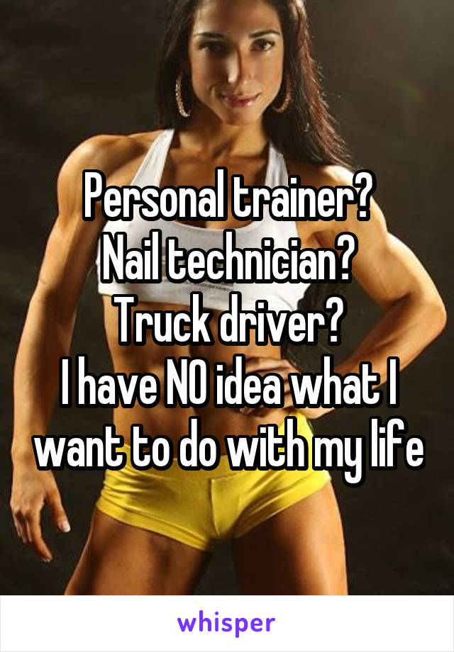 Personal trainer?
Nail technician?
Truck driver?
I have NO idea what I want to do with my life