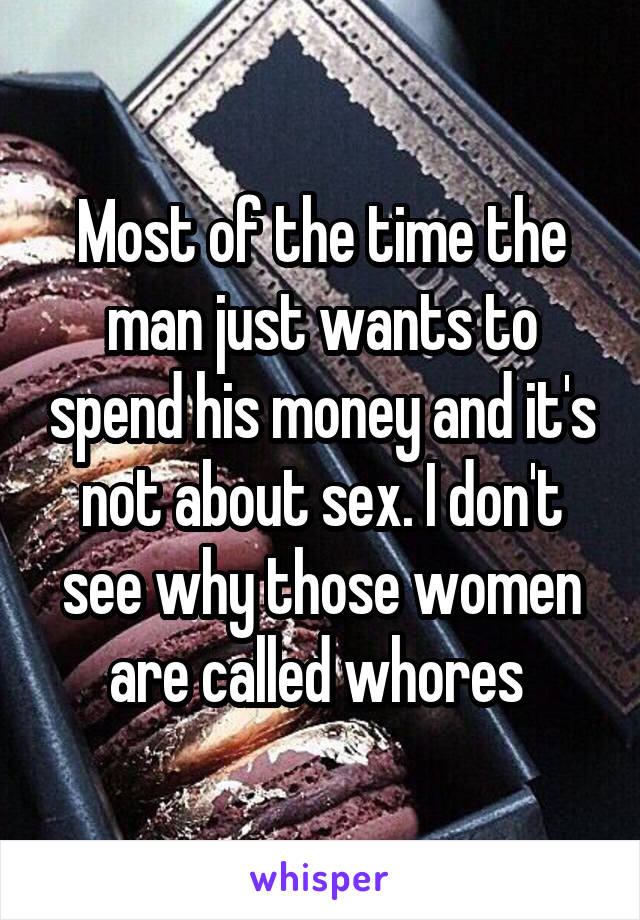 Most of the time the man just wants to spend his money and it's not about sex. I don't see why those women are called whores 