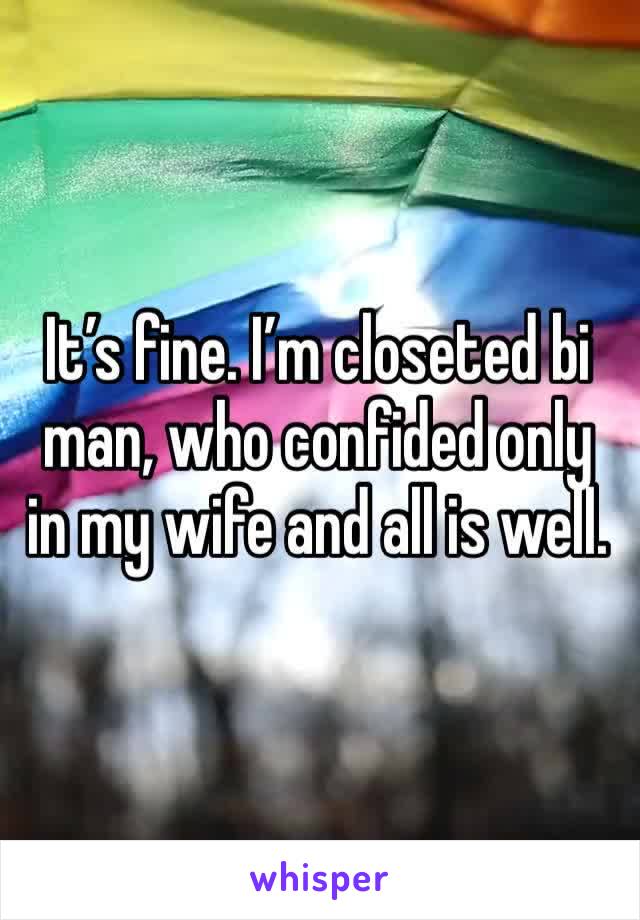 It’s fine. I’m closeted bi man, who confided only in my wife and all is well.