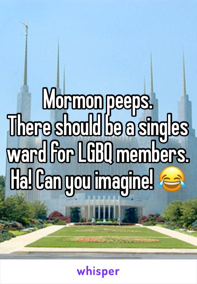 Mormon peeps. 
There should be a singles ward for LGBQ members.  Ha! Can you imagine! 😂