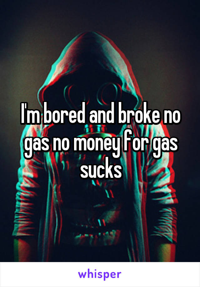 I'm bored and broke no gas no money for gas sucks
