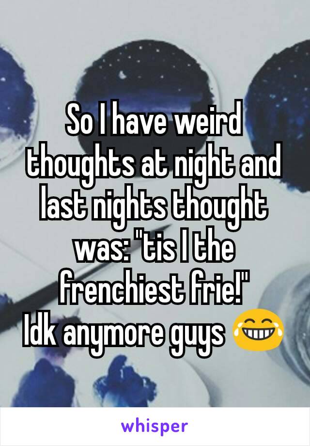 So I have weird thoughts at night and last nights thought was: "tis I the frenchiest frie!"
Idk anymore guys 😂