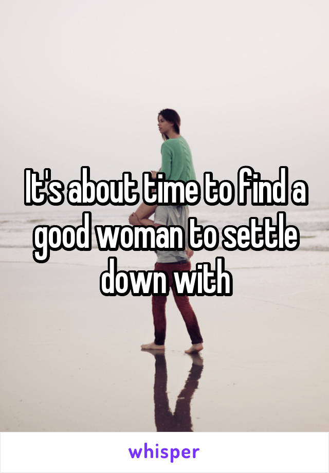 It's about time to find a good woman to settle down with