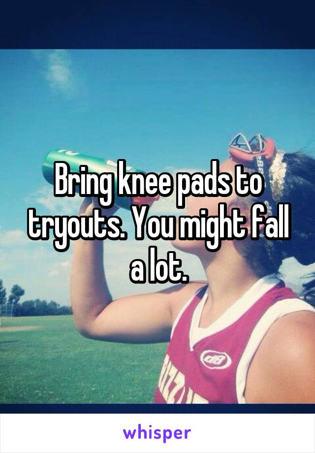 Bring knee pads to tryouts. You might fall a lot.