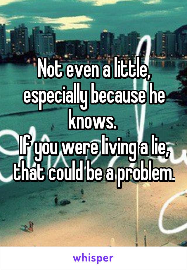 Not even a little, especially because he knows. 
If you were living a lie, that could be a problem. 