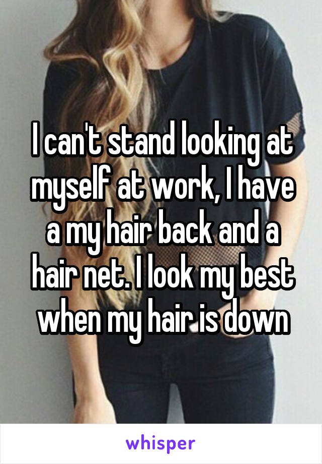 I can't stand looking at myself at work, I have a my hair back and a hair net. I look my best when my hair is down