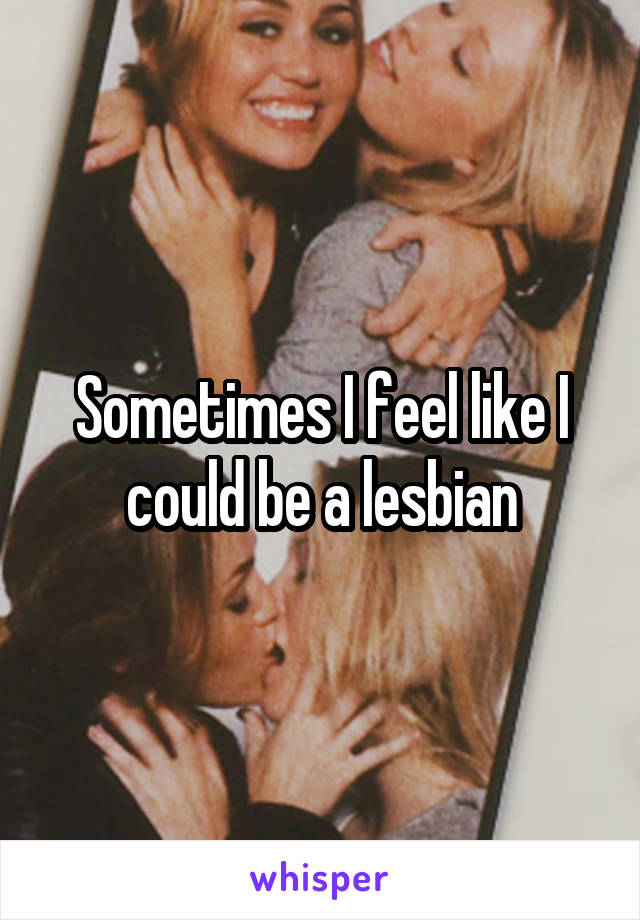 Sometimes I feel like I could be a lesbian