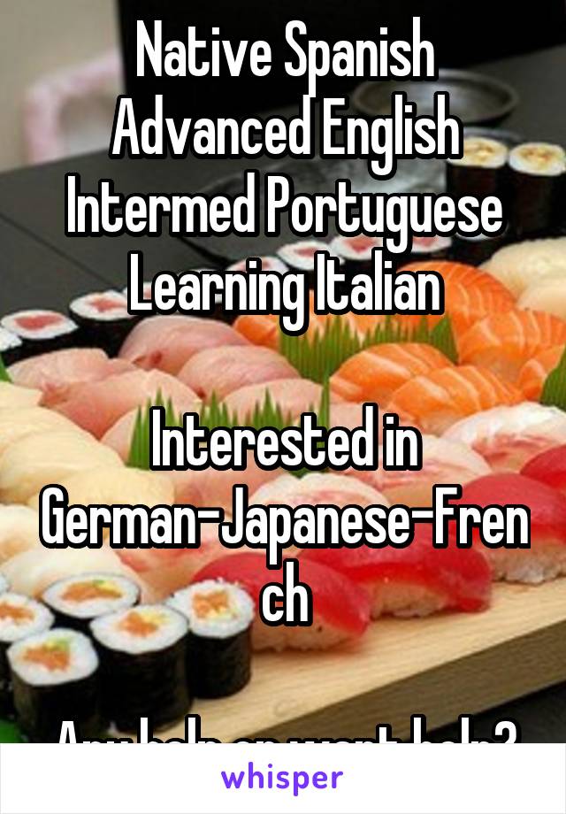 Native Spanish
Advanced English
Intermed Portuguese
Learning Italian

Interested in
German-Japanese-French

Any help or want help?