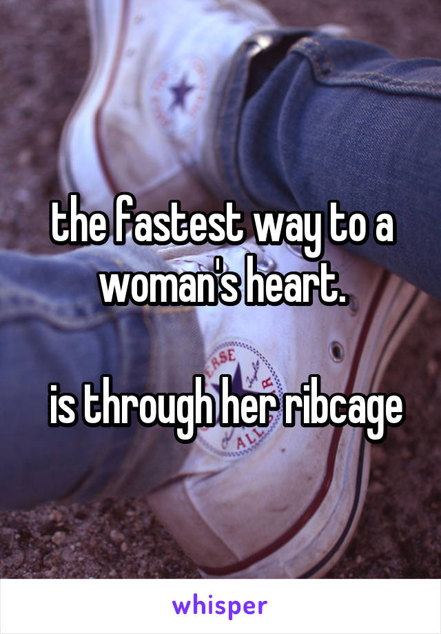 the fastest way to a woman's heart.

 is through her ribcage